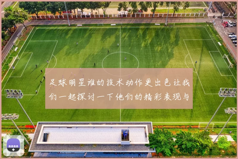 足球明星谁的技术动作更出色让我们一起探讨一下他们的精彩表现与风格