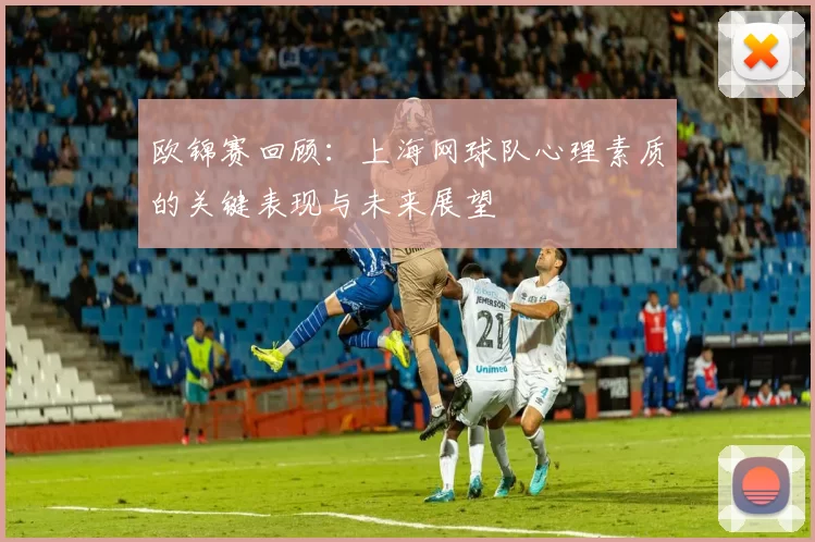欧锦赛回顾：上海网球队心理素质的关键表现与未来展望
