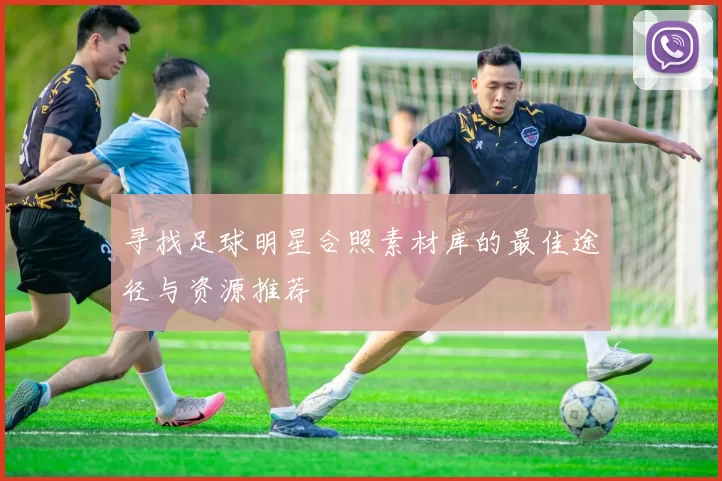 寻找足球明星合照素材库的最佳途径与资源推荐