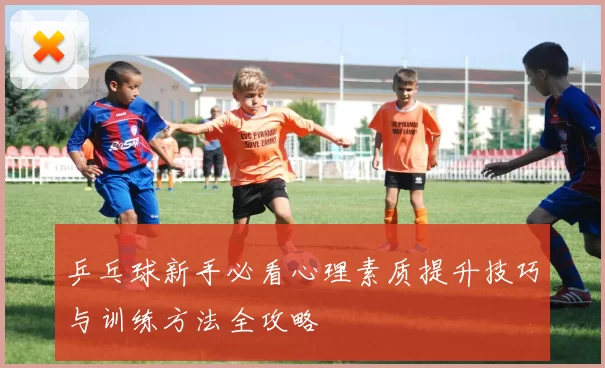 乒乓球新手必看心理素质提升技巧与训练方法全攻略