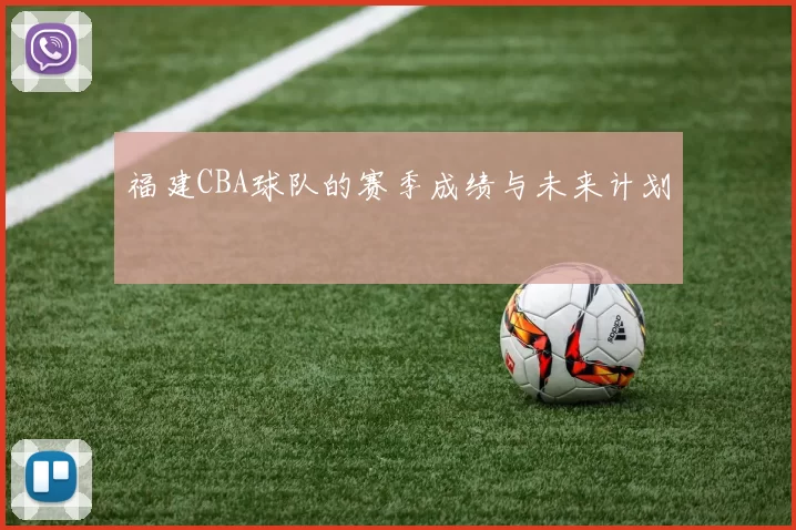 福建CBA球队的赛季成绩与未来计划