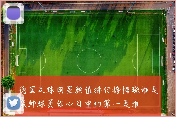 德国足球明星颜值排行榜揭晓谁是最帅球员你心目中的第一是谁