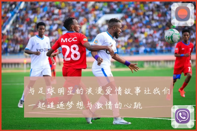 与足球明星的浪漫爱情故事让我们一起追逐梦想与激情的心跳